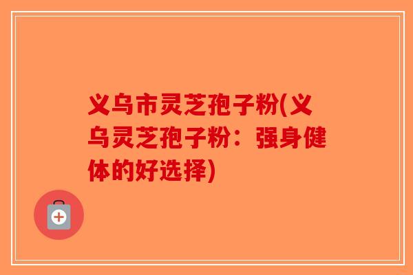 义乌市灵芝孢子粉(义乌灵芝孢子粉:强身健体的好选择)-第1张图片-破壁灵芝孢子粉研究指南 义乌市灵芝孢子粉(义乌灵芝孢子粉:强身健体的好选择)-第1张图片-破壁灵芝孢子粉研究指南