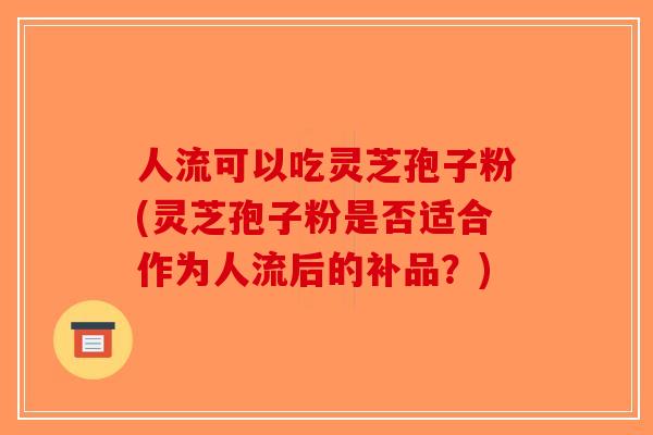 人流可以吃灵芝孢子粉(灵芝孢子粉是否适合作为人流后的补品?)-第1张图片-破壁灵芝孢子粉研究指南 人流可以吃灵芝孢子粉(灵芝孢子粉是否适合作为人流后的补品?)-第1张图片-破壁灵芝孢子粉研究指南