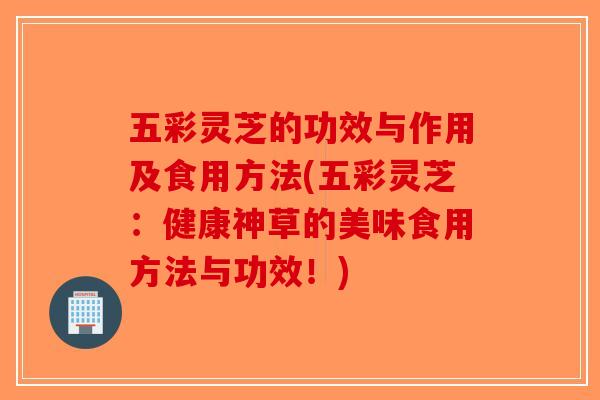 五彩灵芝的功效与作用及食用方法(五彩灵芝：健康神草的美味食用方法与功效！)-第1张图片-破壁灵芝孢子粉研究指南