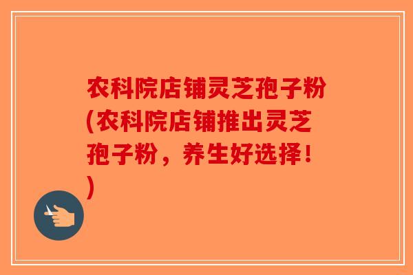 农科院店铺灵芝孢子粉(农科院店铺推出灵芝孢子粉,养生好选择!)-第1张图片-破壁灵芝孢子粉研究指南 农科院店铺灵芝孢子粉(农科院店铺推出灵芝孢子粉,养生好选择!)-第1张图片-破壁灵芝孢子粉研究指南