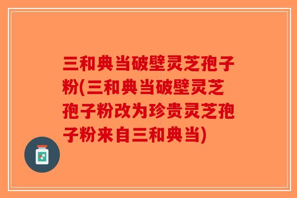 三和典当破壁灵芝孢子粉(三和典当破壁灵芝孢子粉改为珍贵灵芝孢子粉来自三和典当)-第1张图片-破壁灵芝孢子粉研究指南 三和典当破壁灵芝孢子粉(三和典当破壁灵芝孢子粉改为珍贵灵芝孢子粉来自三和典当)-第1张图片-破壁灵芝孢子粉研究指南