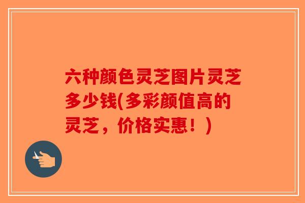 六种颜色灵芝图片灵芝多少钱(多彩颜值高的灵芝,价格实惠!)-第1张图片-破壁灵芝孢子粉研究指南 六种颜色灵芝图片灵芝多少钱(多彩颜值高的灵芝,价格实惠!)-第1张图片-破壁灵芝孢子粉研究指南