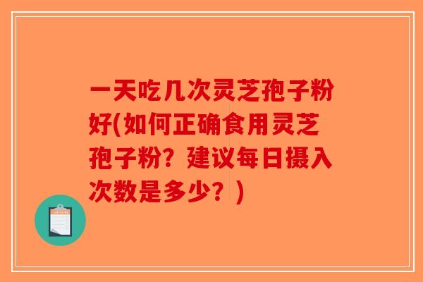 一天吃几次灵芝孢子粉好(如何正确食用灵芝孢子粉?建议每日摄入次数是多少?)-第1张图片-破壁灵芝孢子粉研究指南 一天吃几次灵芝孢子粉好(如何正确食用灵芝孢子粉?建议每日摄入次数是多少?)-第1张图片-破壁灵芝孢子粉研究指南