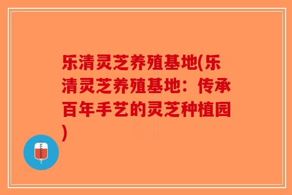 乐清灵芝养殖基地(乐清灵芝养殖基地:传承百年手艺的灵芝种植园)-第1张图片-破壁灵芝孢子粉研究指南 乐清灵芝养殖基地(乐清灵芝养殖基地:传承百年手艺的灵芝种植园)-第1张图片-破壁灵芝孢子粉研究指南
