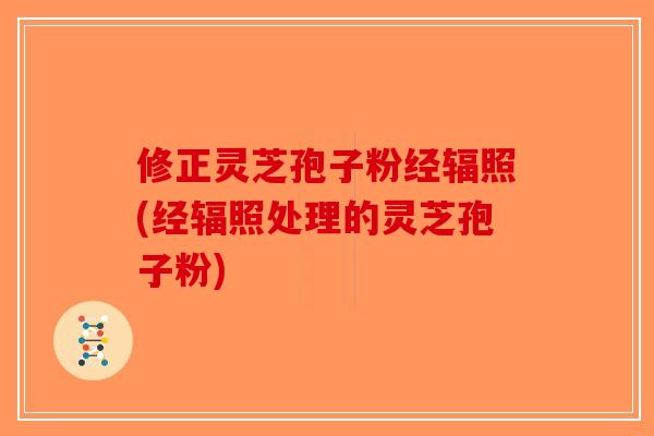 修正灵芝孢子粉经辐照(经辐照处理的灵芝孢子粉)-第1张图片-破壁灵芝孢子粉研究指南 修正灵芝孢子粉经辐照(经辐照处理的灵芝孢子粉)-第1张图片-破壁灵芝孢子粉研究指南