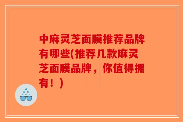 中麻灵芝面膜推荐品牌有哪些(推荐几款麻灵芝面膜品牌,你值得拥有!)-第1张图片-破壁灵芝孢子粉研究指南 中麻灵芝面膜推荐品牌有哪些(推荐几款麻灵芝面膜品牌,你值得拥有!)-第1张图片-破壁灵芝孢子粉研究指南