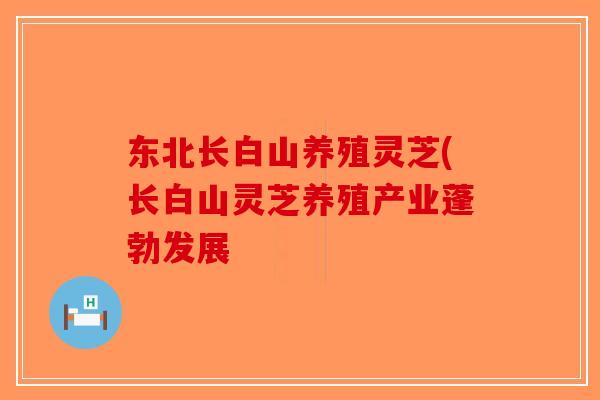 东北长白山养殖灵芝(长白山灵芝养殖产业蓬勃发展-第1张图片-破壁灵芝孢子粉研究指南 东北长白山养殖灵芝(长白山灵芝养殖产业蓬勃发展-第1张图片-破壁灵芝孢子粉研究指南