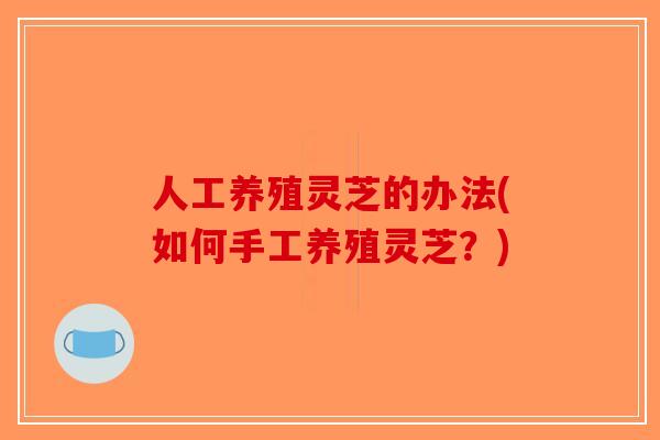 人工养殖灵芝的办法(如何手工养殖灵芝?)-第1张图片-破壁灵芝孢子粉研究指南 人工养殖灵芝的办法(如何手工养殖灵芝?)-第1张图片-破壁灵芝孢子粉研究指南