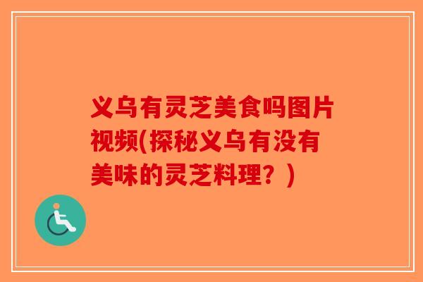 义乌有灵芝美食吗图片视频(探秘义乌有没有美味的灵芝料理?)-第1张图片-破壁灵芝孢子粉研究指南 义乌有灵芝美食吗图片视频(探秘义乌有没有美味的灵芝料理?)-第1张图片-破壁灵芝孢子粉研究指南