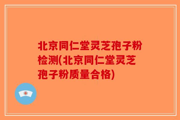 北京同仁堂灵芝孢子粉检测(北京同仁堂灵芝孢子粉质量合格)-第1张图片-破壁灵芝孢子粉研究指南 北京同仁堂灵芝孢子粉检测(北京同仁堂灵芝孢子粉质量合格)-第1张图片-破壁灵芝孢子粉研究指南