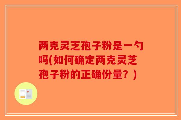 两克灵芝孢子粉是一勺吗(如何确定两克灵芝孢子粉的正确份量?)-第1张图片-破壁灵芝孢子粉研究指南 两克灵芝孢子粉是一勺吗(如何确定两克灵芝孢子粉的正确份量?)-第1张图片-破壁灵芝孢子粉研究指南