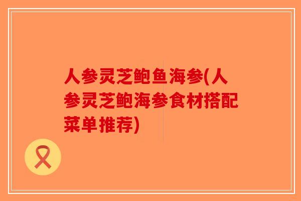 人参灵芝鲍鱼海参(人参灵芝鲍海参食材搭配菜单推荐)-第1张图片-破壁灵芝孢子粉研究指南 人参灵芝鲍鱼海参(人参灵芝鲍海参食材搭配菜单推荐)-第1张图片-破壁灵芝孢子粉研究指南