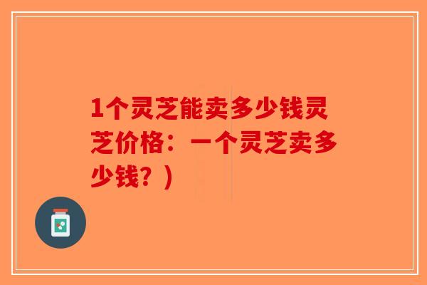1个灵芝能卖多少钱灵芝价格:一个灵芝卖多少钱?)-第1张图片-破壁灵芝孢子粉研究指南 1个灵芝能卖多少钱灵芝价格:一个灵芝卖多少钱?)-第1张图片-破壁灵芝孢子粉研究指南