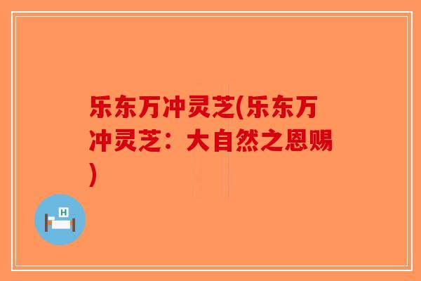 乐东万冲灵芝(乐东万冲灵芝:大自然之恩赐)-第1张图片-破壁灵芝孢子粉研究指南 乐东万冲灵芝(乐东万冲灵芝:大自然之恩赐)-第1张图片-破壁灵芝孢子粉研究指南