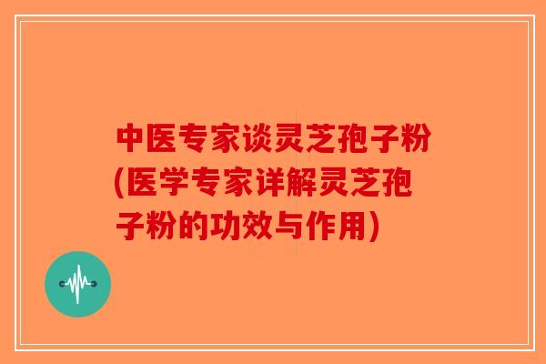 中医专家谈灵芝孢子粉(医学专家详解灵芝孢子粉的功效与作用)-第1张图片-破壁灵芝孢子粉研究指南 中医专家谈灵芝孢子粉(医学专家详解灵芝孢子粉的功效与作用)-第1张图片-破壁灵芝孢子粉研究指南