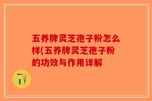 五养牌灵芝孢子粉怎么样(五养牌灵芝孢子粉的功效与作用详解-第1张图片-破壁灵芝孢子粉研究指南 五养牌灵芝孢子粉怎么样(五养牌灵芝孢子粉的功效与作用详解-第1张图片-破壁灵芝孢子粉研究指南