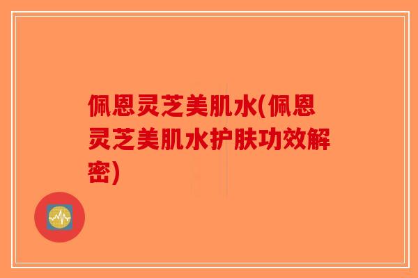 佩恩灵芝美肌水(佩恩灵芝美肌水护肤功效解密)-第1张图片-破壁灵芝孢子粉研究指南 佩恩灵芝美肌水(佩恩灵芝美肌水护肤功效解密)-第1张图片-破壁灵芝孢子粉研究指南