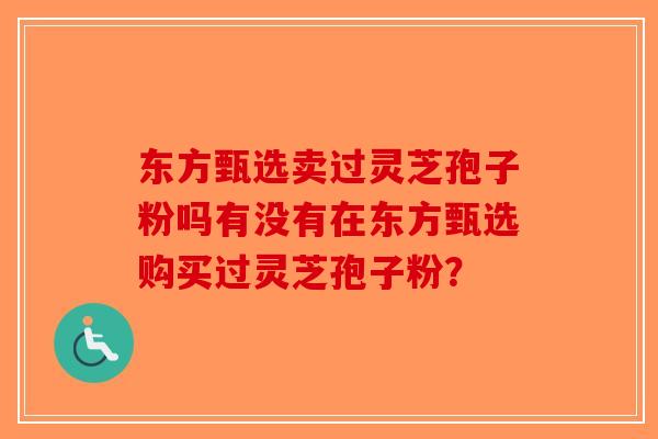 东方甄选卖过灵芝孢子粉吗有没有在东方甄选购买过灵芝孢子粉?-第1张图片-破壁灵芝孢子粉研究指南 东方甄选卖过灵芝孢子粉吗有没有在东方甄选购买过灵芝孢子粉?-第1张图片-破壁灵芝孢子粉研究指南