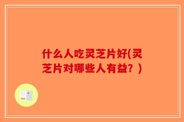 什么人吃灵芝片好(灵芝片对哪些人有益？)-第1张图片-破壁灵芝孢子粉研究指南