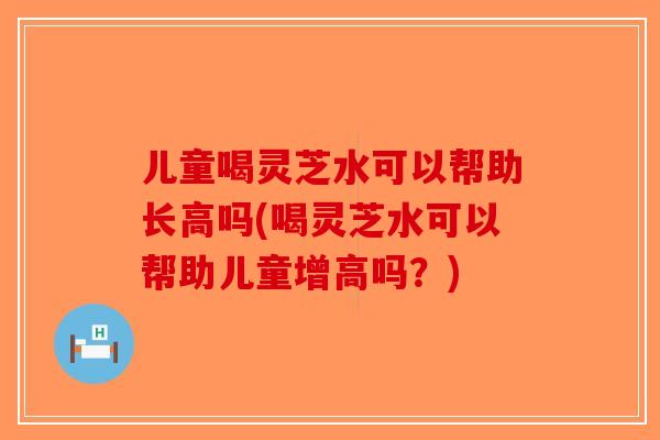 儿童喝灵芝水可以帮助长高吗(喝灵芝水可以帮助儿童增高吗?)-第1张图片-破壁灵芝孢子粉研究指南 儿童喝灵芝水可以帮助长高吗(喝灵芝水可以帮助儿童增高吗?)-第1张图片-破壁灵芝孢子粉研究指南