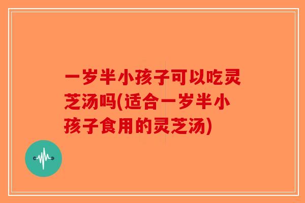 一岁半小孩子可以吃灵芝汤吗(适合一岁半小孩子食用的灵芝汤)-第1张图片-破壁灵芝孢子粉研究指南 一岁半小孩子可以吃灵芝汤吗(适合一岁半小孩子食用的灵芝汤)-第1张图片-破壁灵芝孢子粉研究指南