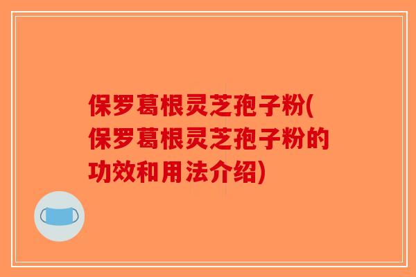 保罗葛根灵芝孢子粉(保罗葛根灵芝孢子粉的功效和用法介绍)-第1张图片-破壁灵芝孢子粉研究指南 保罗葛根灵芝孢子粉(保罗葛根灵芝孢子粉的功效和用法介绍)-第1张图片-破壁灵芝孢子粉研究指南