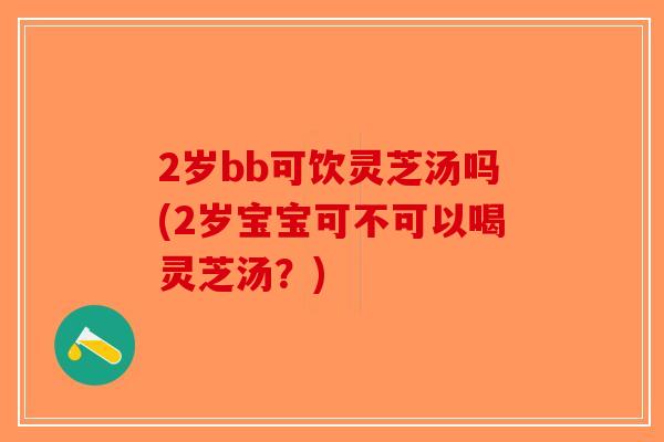 2岁bb可饮灵芝汤吗(2岁宝宝可不可以喝灵芝汤?)-第1张图片-破壁灵芝孢子粉研究指南 2岁bb可饮灵芝汤吗(2岁宝宝可不可以喝灵芝汤?)-第1张图片-破壁灵芝孢子粉研究指南