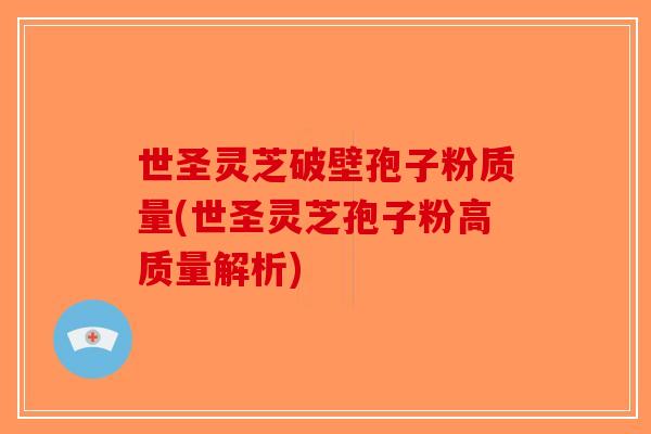 世圣灵芝破壁孢子粉质量(世圣灵芝孢子粉高质量解析)-第1张图片-破壁灵芝孢子粉研究指南