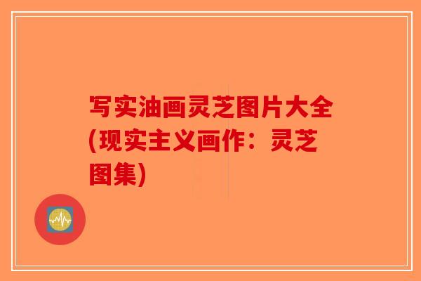 写实油画灵芝图片大全(现实主义画作:灵芝图集)-第1张图片-破壁灵芝孢子粉研究指南 写实油画灵芝图片大全(现实主义画作:灵芝图集)-第1张图片-破壁灵芝孢子粉研究指南