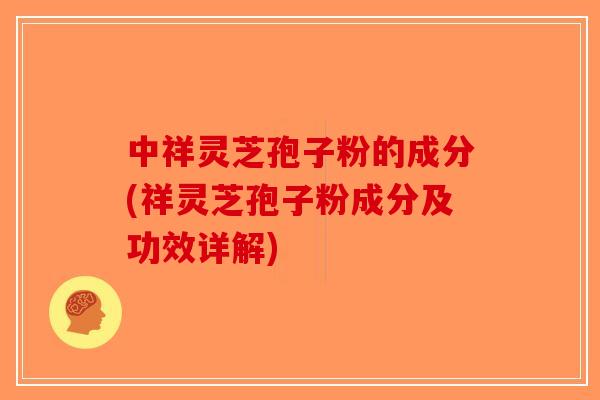 中祥灵芝孢子粉的成分(祥灵芝孢子粉成分及功效详解)-第1张图片-破壁灵芝孢子粉研究指南 中祥灵芝孢子粉的成分(祥灵芝孢子粉成分及功效详解)-第1张图片-破壁灵芝孢子粉研究指南