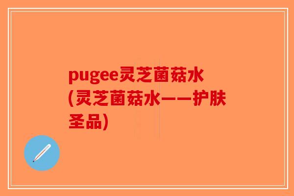 pugee灵芝菌菇水(灵芝菌菇水——护肤圣品)-第1张图片-破壁灵芝孢子粉研究指南 pugee灵芝菌菇水(灵芝菌菇水——护肤圣品)-第1张图片-破壁灵芝孢子粉研究指南