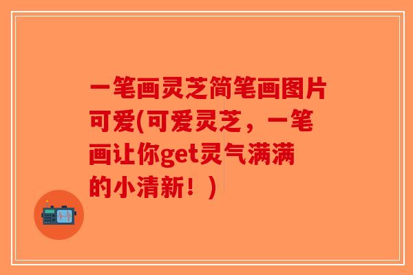 一笔画灵芝简笔画图片可爱(可爱灵芝,一笔画让你get灵气满满的小清新!)-第1张图片-破壁灵芝孢子粉研究指南 一笔画灵芝简笔画图片可爱(可爱灵芝,一笔画让你get灵气满满的小清新!)-第1张图片-破壁灵芝孢子粉研究指南