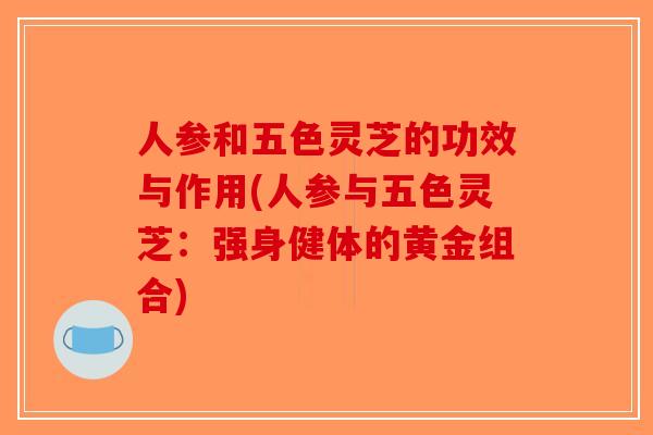 人参和五色灵芝的功效与作用(人参与五色灵芝:强身健体的黄金组合)-第1张图片-破壁灵芝孢子粉研究指南 人参和五色灵芝的功效与作用(人参与五色灵芝:强身健体的黄金组合)-第1张图片-破壁灵芝孢子粉研究指南