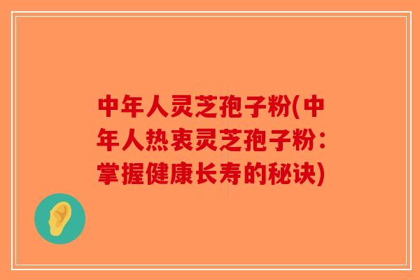 中年人灵芝孢子粉(中年人热衷灵芝孢子粉：掌握健康长寿的秘诀)-第1张图片-破壁灵芝孢子粉研究指南