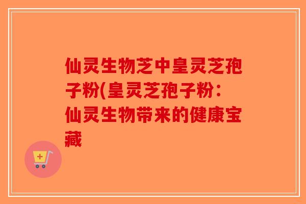 仙灵生物芝中皇灵芝孢子粉(皇灵芝孢子粉:仙灵生物带来的健康宝藏-第1张图片-破壁灵芝孢子粉研究指南 仙灵生物芝中皇灵芝孢子粉(皇灵芝孢子粉:仙灵生物带来的健康宝藏-第1张图片-破壁灵芝孢子粉研究指南