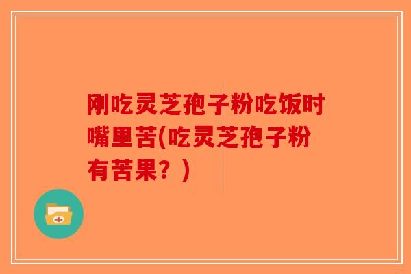刚吃灵芝孢子粉吃饭时嘴里苦(吃灵芝孢子粉有苦果？)-第1张图片-破壁灵芝孢子粉研究指南