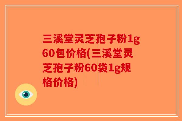 三溪堂灵芝孢子粉1g60包价格(三溪堂灵芝孢子粉60袋1g规格价格)-第1张图片-破壁灵芝孢子粉研究指南