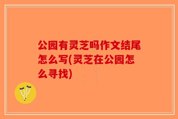 公园有灵芝吗作文结尾怎么写(灵芝在公园怎么寻找)-第1张图片-破壁灵芝孢子粉研究指南 公园有灵芝吗作文结尾怎么写(灵芝在公园怎么寻找)-第1张图片-破壁灵芝孢子粉研究指南