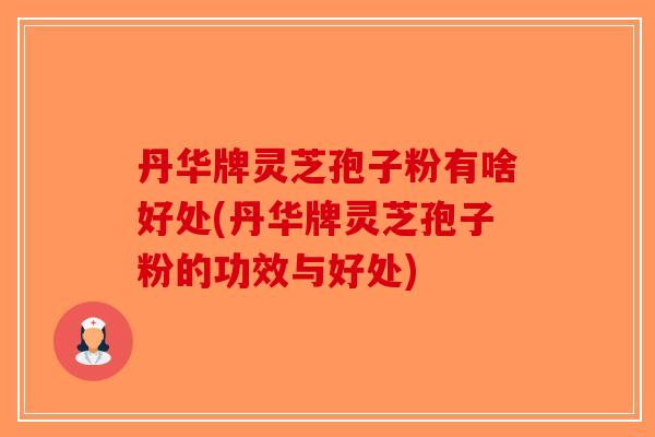 丹华牌灵芝孢子粉有啥好处(丹华牌灵芝孢子粉的功效与好处)-第1张图片-破壁灵芝孢子粉研究指南 丹华牌灵芝孢子粉有啥好处(丹华牌灵芝孢子粉的功效与好处)-第1张图片-破壁灵芝孢子粉研究指南
