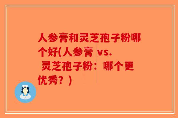 人参膏和灵芝孢子粉哪个好(人参膏 vs. 灵芝孢子粉:哪个更优秀?)-第1张图片-破壁灵芝孢子粉研究指南 人参膏和灵芝孢子粉哪个好(人参膏 vs. 灵芝孢子粉:哪个更优秀?)-第1张图片-破壁灵芝孢子粉研究指南