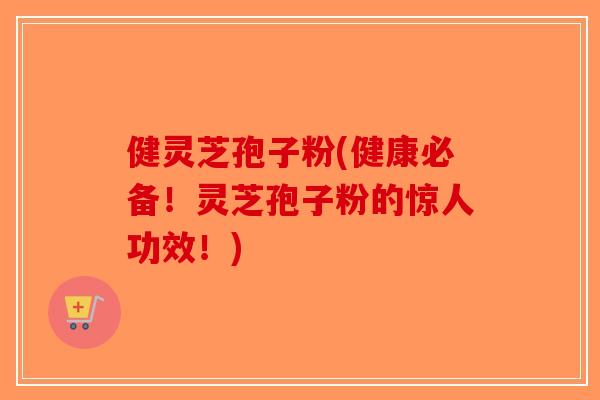 健灵芝孢子粉(健康必备！灵芝孢子粉的惊人功效！)-第1张图片-破壁灵芝孢子粉研究指南