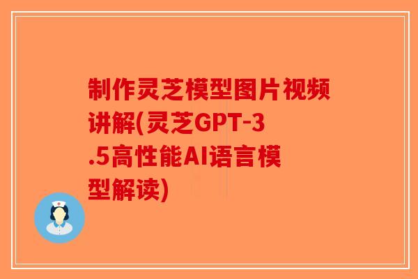 制作灵芝模型图片视频讲解(灵芝GPT-3.5高性能AI语言模型解读)-第1张图片-破壁灵芝孢子粉研究指南 制作灵芝模型图片视频讲解(灵芝GPT-3.5高性能AI语言模型解读)-第1张图片-破壁灵芝孢子粉研究指南