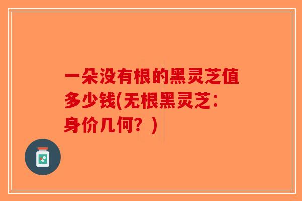 一朵没有根的黑灵芝值多少钱(无根黑灵芝:身价几何?)-第1张图片-破壁灵芝孢子粉研究指南 一朵没有根的黑灵芝值多少钱(无根黑灵芝:身价几何?)-第1张图片-破壁灵芝孢子粉研究指南