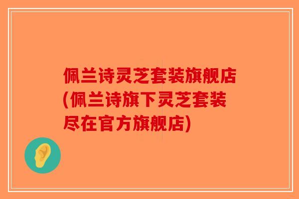 佩兰诗灵芝套装旗舰店(佩兰诗旗下灵芝套装尽在官方旗舰店)-第1张图片-破壁灵芝孢子粉研究指南 佩兰诗灵芝套装旗舰店(佩兰诗旗下灵芝套装尽在官方旗舰店)-第1张图片-破壁灵芝孢子粉研究指南