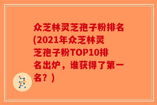 众芝林灵芝孢子粉排名(2021年众芝林灵芝孢子粉TOP10排名出炉，谁获得了第一名？)-第1张图片-破壁灵芝孢子粉研究指南
