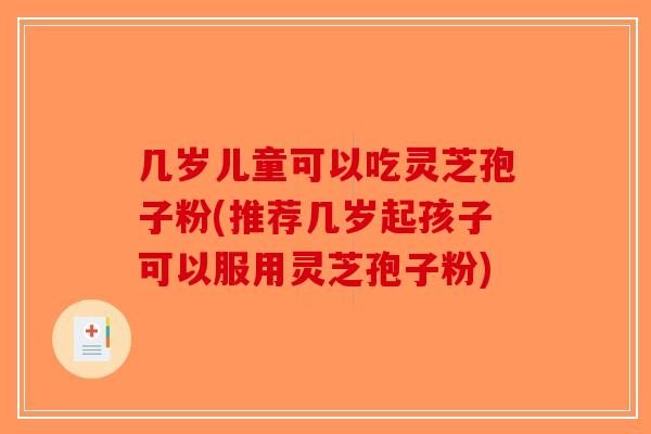 几岁儿童可以吃灵芝孢子粉(推荐几岁起孩子可以服用灵芝孢子粉)-第1张图片-破壁灵芝孢子粉研究指南 几岁儿童可以吃灵芝孢子粉(推荐几岁起孩子可以服用灵芝孢子粉)-第1张图片-破壁灵芝孢子粉研究指南