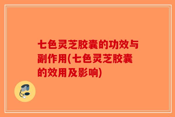 七色灵芝胶囊的功效与副作用(七色灵芝胶囊的效用及影响)-第1张图片-破壁灵芝孢子粉研究指南 七色灵芝胶囊的功效与副作用(七色灵芝胶囊的效用及影响)-第1张图片-破壁灵芝孢子粉研究指南