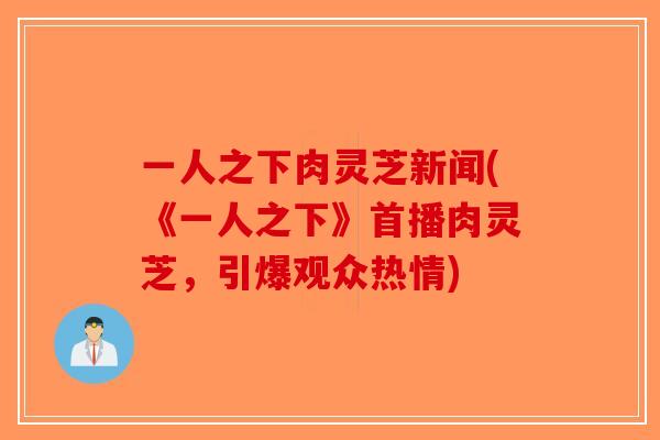 一人之下肉灵芝新闻(《一人之下》首播肉灵芝,引爆观众热情)-第1张图片-破壁灵芝孢子粉研究指南 一人之下肉灵芝新闻(《一人之下》首播肉灵芝,引爆观众热情)-第1张图片-破壁灵芝孢子粉研究指南
