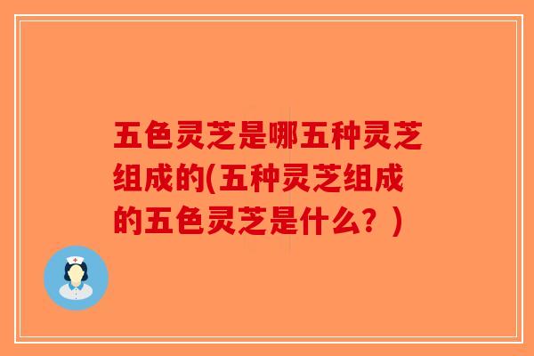 五色灵芝是哪五种灵芝组成的(五种灵芝组成的五色灵芝是什么?)-第1张图片-破壁灵芝孢子粉研究指南 五色灵芝是哪五种灵芝组成的(五种灵芝组成的五色灵芝是什么?)-第1张图片-破壁灵芝孢子粉研究指南