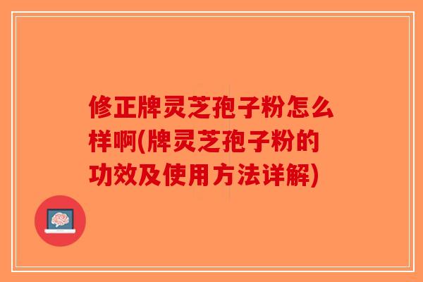 修正牌灵芝孢子粉怎么样啊(牌灵芝孢子粉的功效及使用方法详解)-第1张图片-破壁灵芝孢子粉研究指南 修正牌灵芝孢子粉怎么样啊(牌灵芝孢子粉的功效及使用方法详解)-第1张图片-破壁灵芝孢子粉研究指南